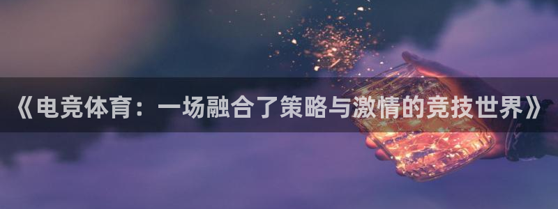 《电竞体育：一场融合了策略与激情的竞技世界》